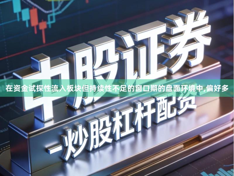 在资金试探性流入板块但持续性不足的窗口期的盘面环境中,偏好多