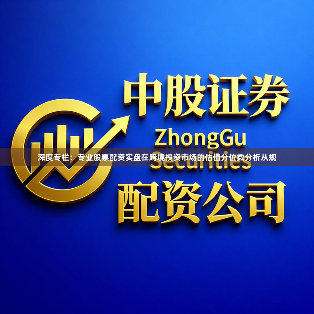 深度专栏：专业股票配资实盘在跨境投资市场的估值分位数分析从规