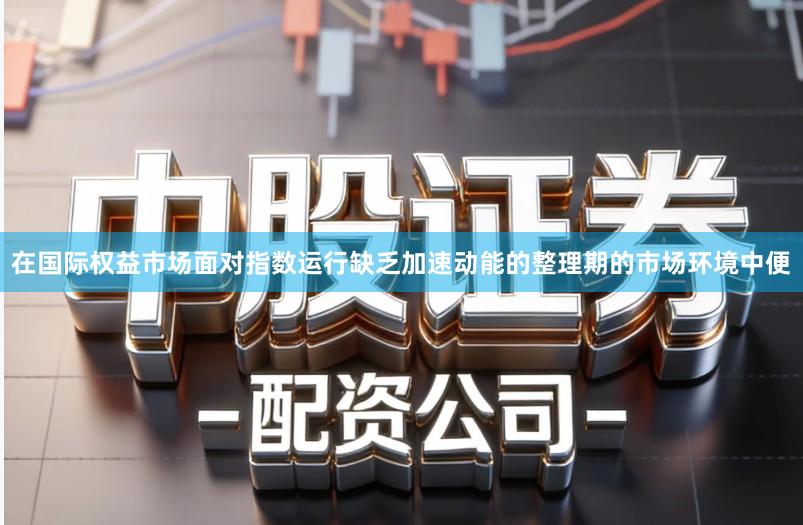 在国际权益市场面对指数运行缺乏加速动能的整理期的市场环境中便