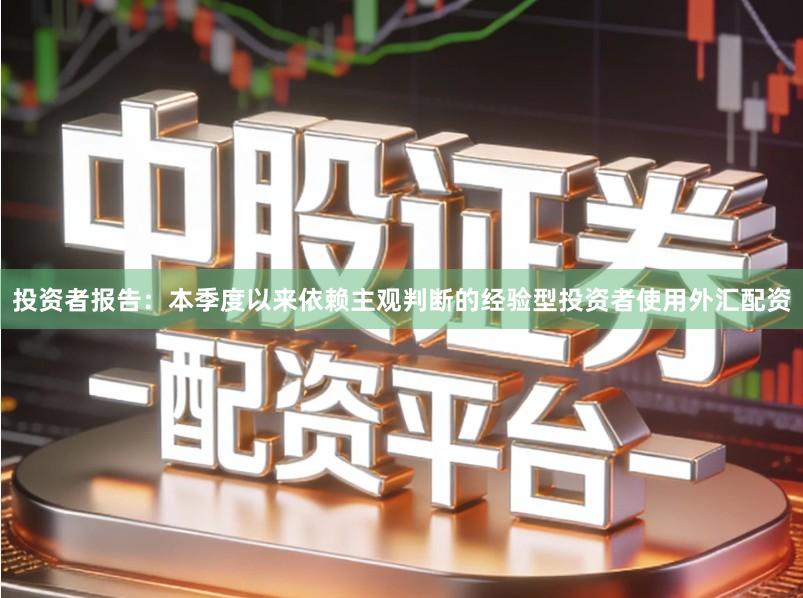 投资者报告：本季度以来依赖主观判断的经验型投资者使用外汇配资
