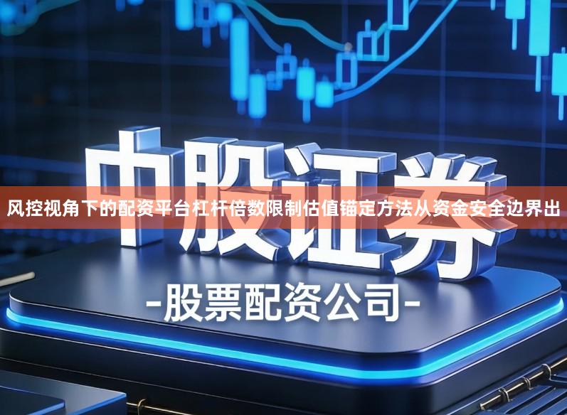 风控视角下的配资平台杠杆倍数限制估值锚定方法从资金安全边界出