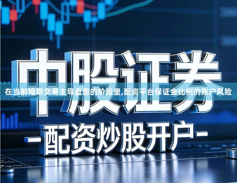 在当前短期交易主导盘面的阶段里,配资平台保证金比例的账户风险
