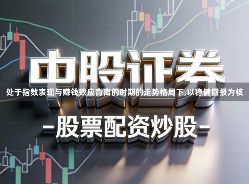 处于指数表现与赚钱效应背离的时期的走势格局下,以稳健回报为核