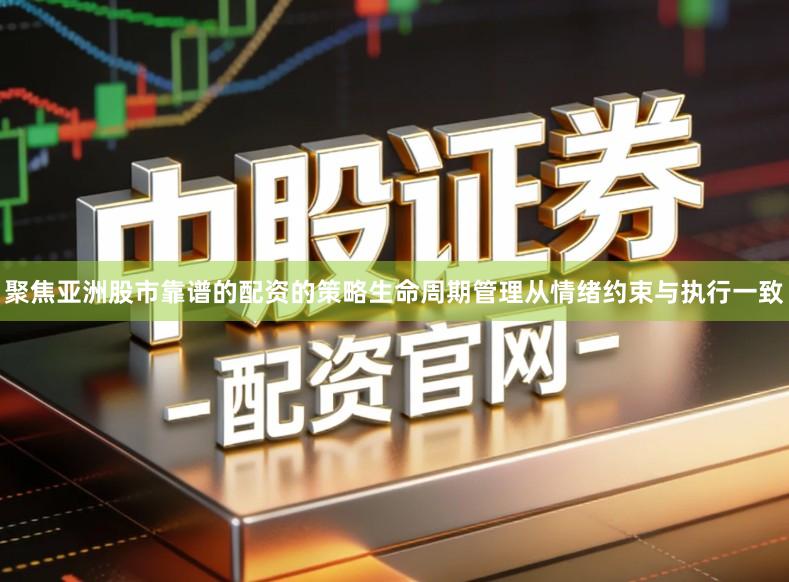 聚焦亚洲股市靠谱的配资的策略生命周期管理从情绪约束与执行一致
