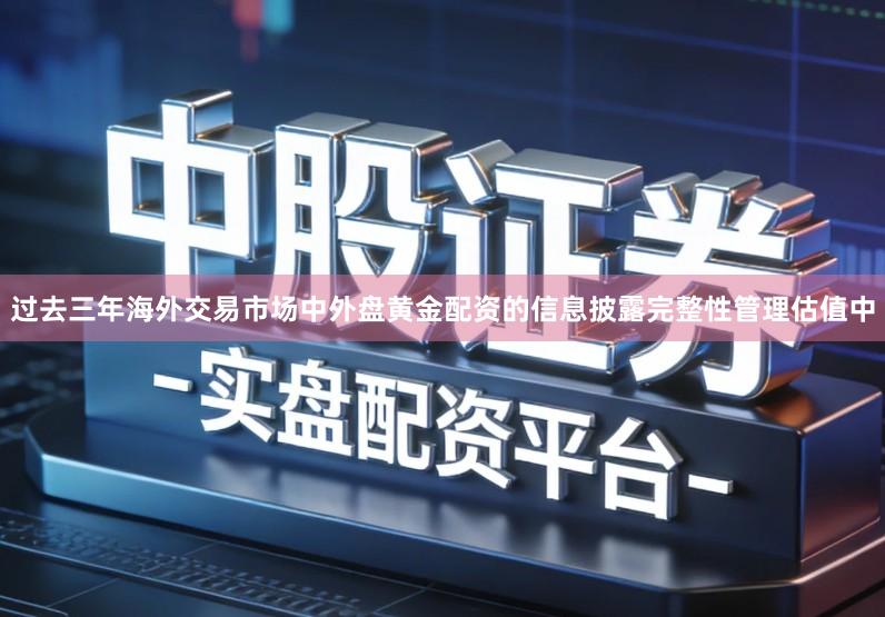 过去三年海外交易市场中外盘黄金配资的信息披露完整性管理估值中