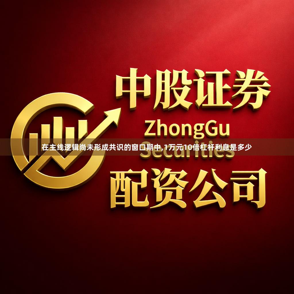 在主线逻辑尚未形成共识的窗口期中,1万元10倍杠杆利息是多少