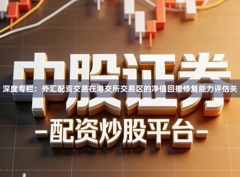 深度专栏：外汇配资交易在港交所交易区的净值回撤修复能力评估关