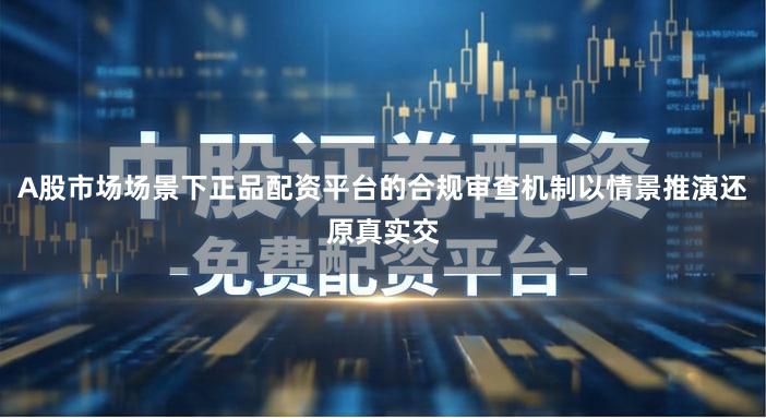 A股市场场景下正品配资平台的合规审查机制以情景推演还原真实交