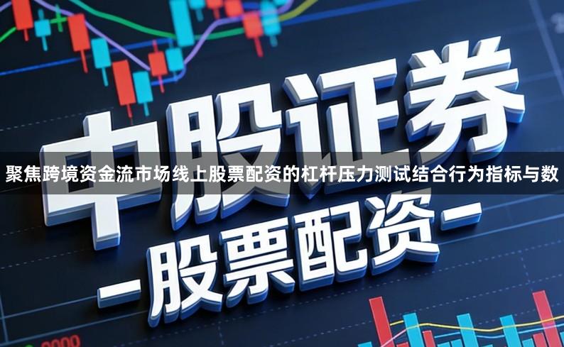 聚焦跨境资金流市场线上股票配资的杠杆压力测试结合行为指标与数