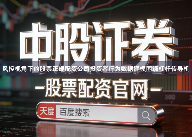 风控视角下的股票正规配资公司投资者行为数据建模围绕杠杆传导机