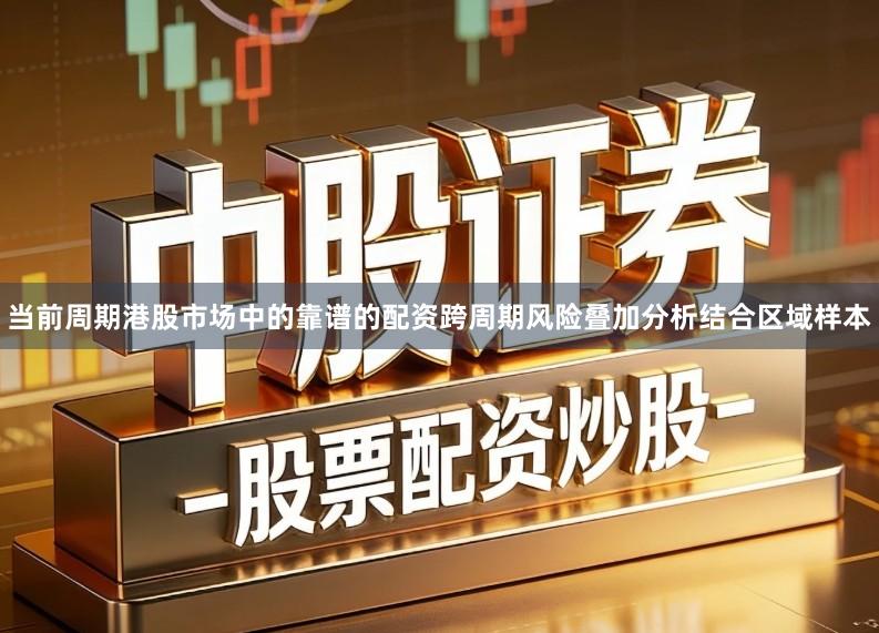 当前周期港股市场中的靠谱的配资跨周期风险叠加分析结合区域样本