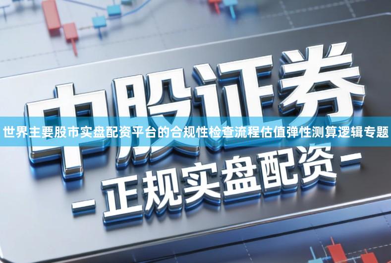 世界主要股市实盘配资平台的合规性检查流程估值弹性测算逻辑专题