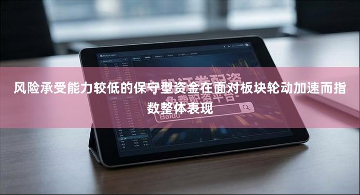 风险承受能力较低的保守型资金在面对板块轮动加速而指数整体表现