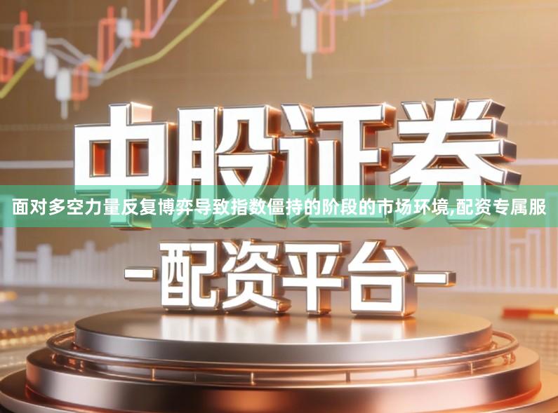 面对多空力量反复博弈导致指数僵持的阶段的市场环境,配资专属服