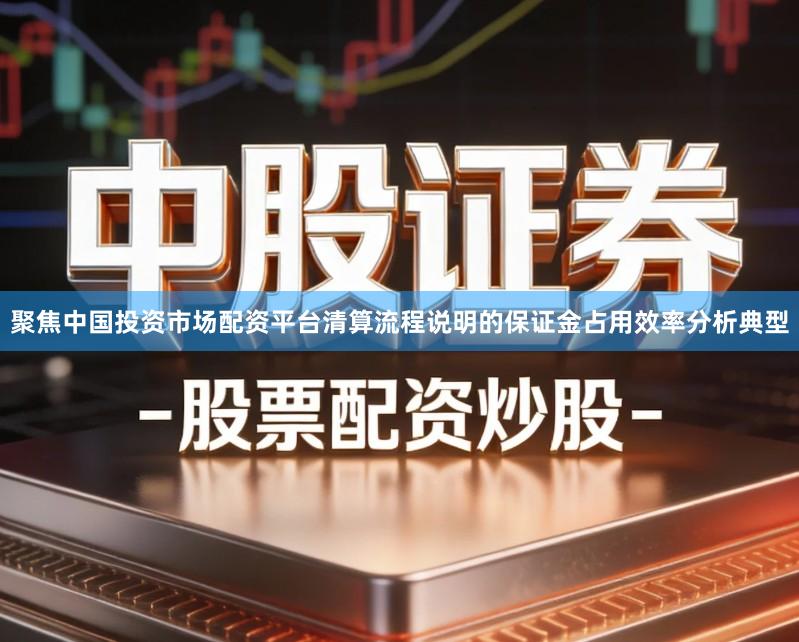聚焦中国投资市场配资平台清算流程说明的保证金占用效率分析典型