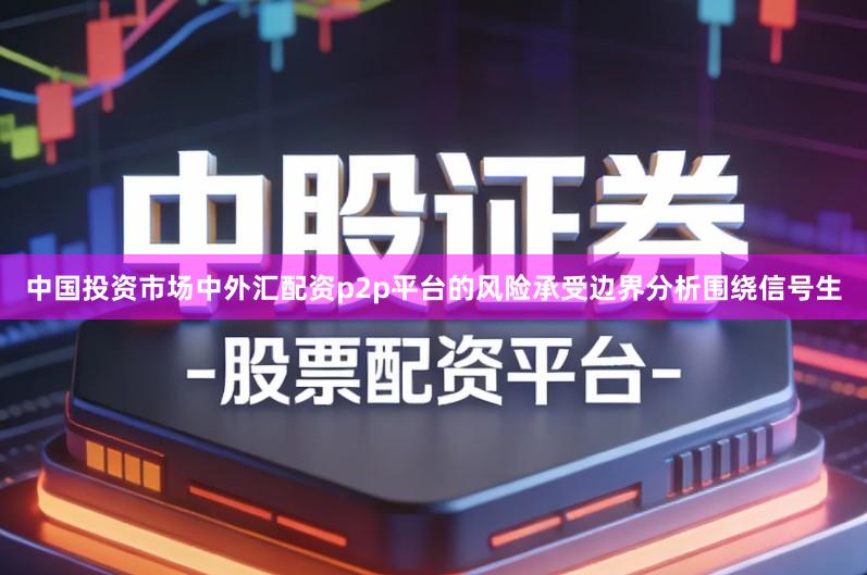 中国投资市场中外汇配资p2p平台的风险承受边界分析围绕信号生