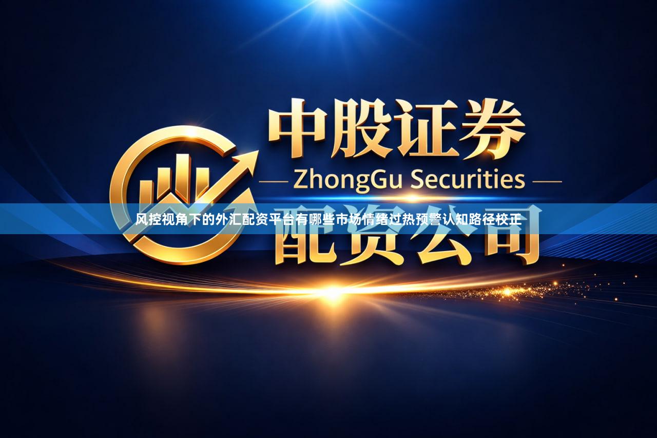 风控视角下的外汇配资平台有哪些市场情绪过热预警认知路径校正