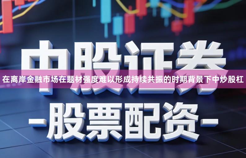 在离岸金融市场在题材强度难以形成持续共振的时期背景下中炒股杠