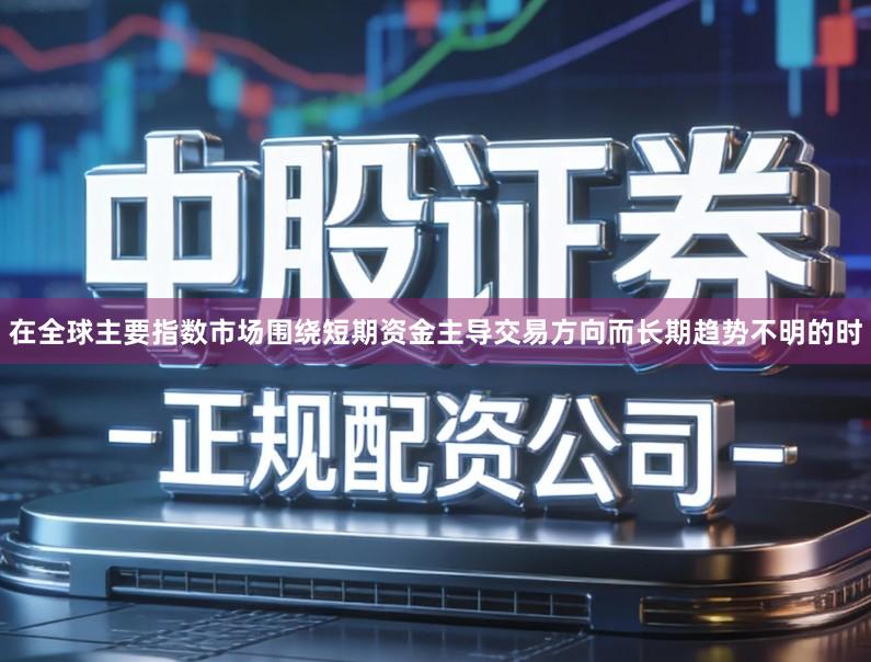 在全球主要指数市场围绕短期资金主导交易方向而长期趋势不明的时