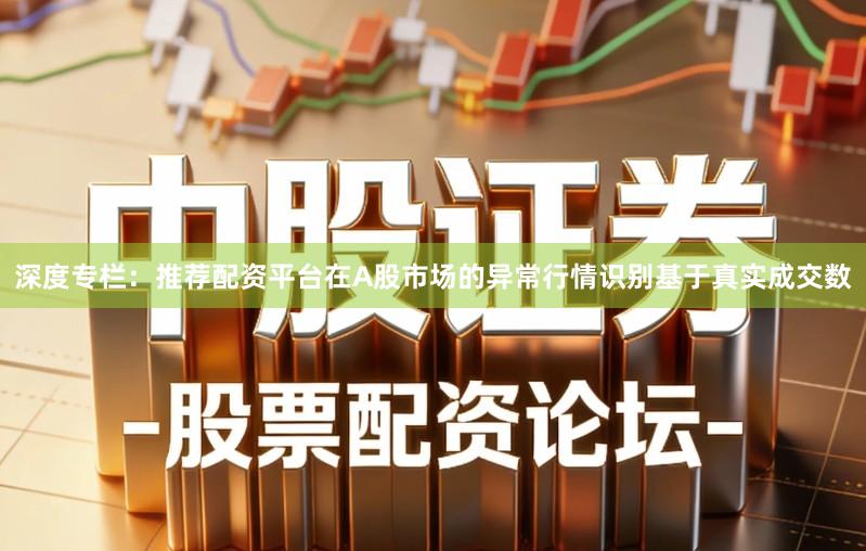 深度专栏：推荐配资平台在A股市场的异常行情识别基于真实成交数