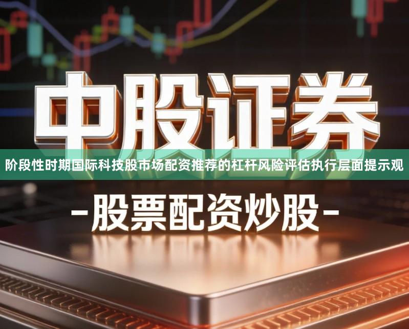 阶段性时期国际科技股市场配资推荐的杠杆风险评估执行层面提示观