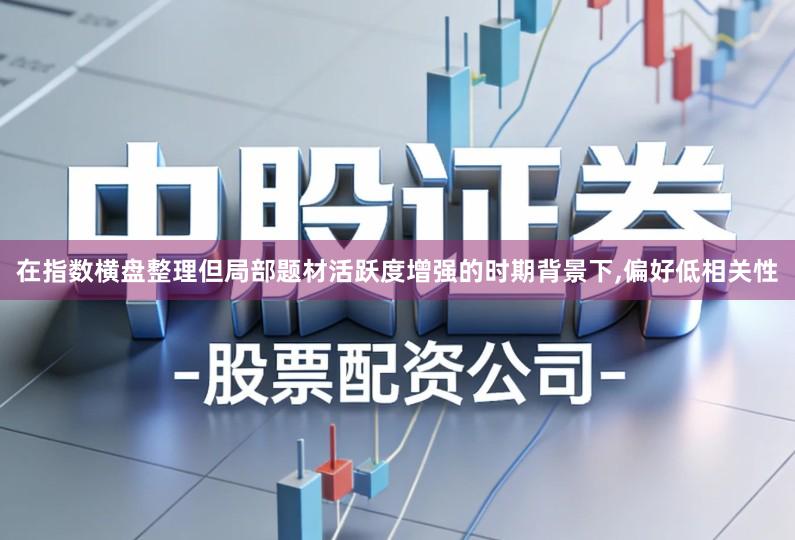 在指数横盘整理但局部题材活跃度增强的时期背景下,偏好低相关性