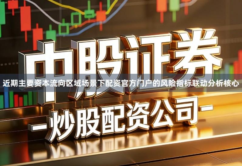 近期主要资本流向区域场景下配资官方门户的风险指标联动分析核心