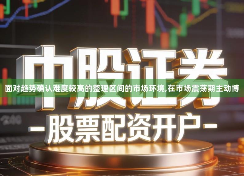 面对趋势确认难度较高的整理区间的市场环境,在市场震荡期主动博