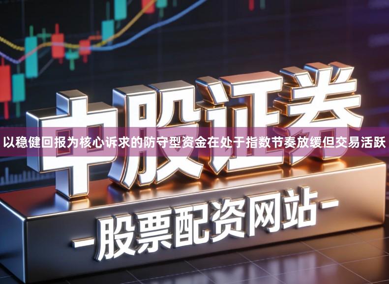 以稳健回报为核心诉求的防守型资金在处于指数节奏放缓但交易活跃