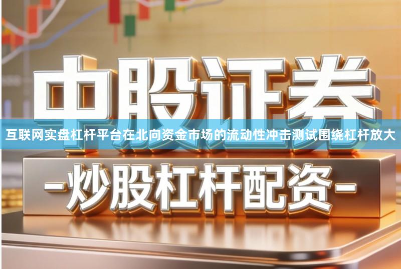 互联网实盘杠杆平台在北向资金市场的流动性冲击测试围绕杠杆放大