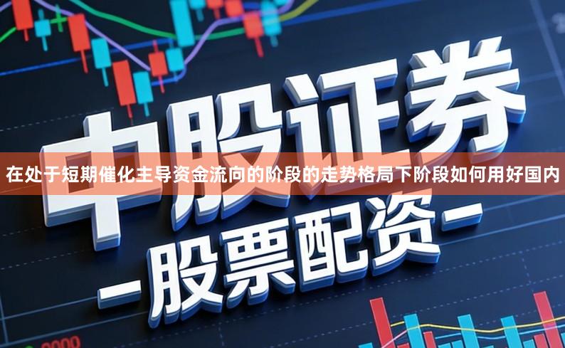 在处于短期催化主导资金流向的阶段的走势格局下阶段如何用好国内